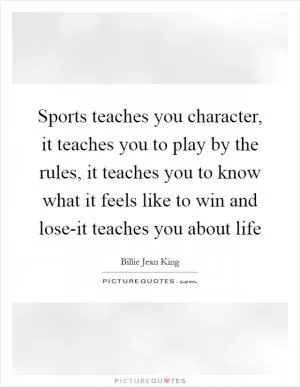 Sports teaches you character, it teaches you to play by the rules, it teaches you to know what it feels like to win and lose-it teaches you about life Picture Quote #1