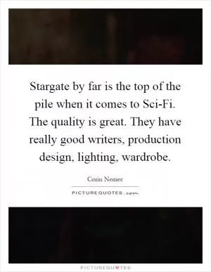 Stargate by far is the top of the pile when it comes to Sci-Fi. The quality is great. They have really good writers, production design, lighting, wardrobe Picture Quote #1
