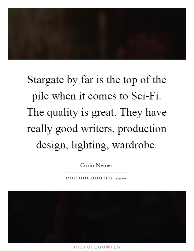 Stargate by far is the top of the pile when it comes to Sci-Fi. The quality is great. They have really good writers, production design, lighting, wardrobe Picture Quote #1