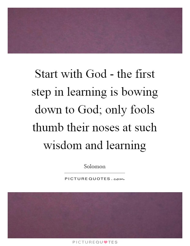 Start with God - the first step in learning is bowing down to God; only fools thumb their noses at such wisdom and learning Picture Quote #1