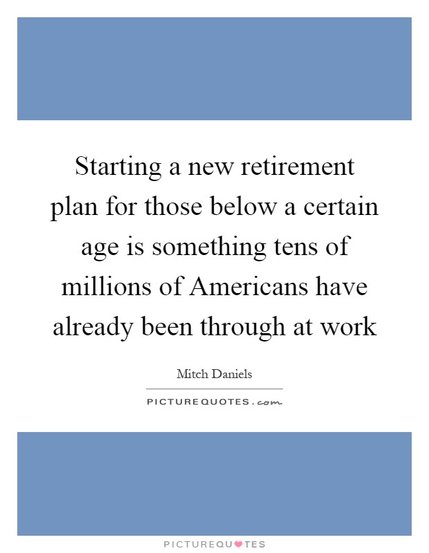 Starting a new retirement plan for those below a certain age is something tens of millions of Americans have already been through at work Picture Quote #1