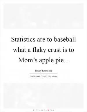 Statistics are to baseball what a flaky crust is to Mom’s apple pie Picture Quote #1