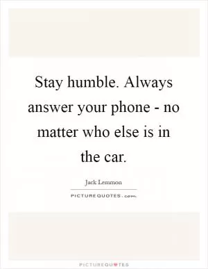 Stay humble. Always answer your phone - no matter who else is in the car Picture Quote #1