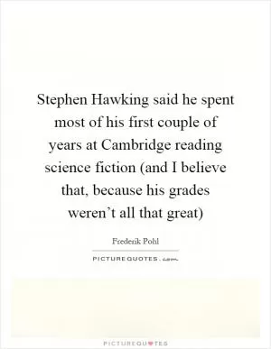 Stephen Hawking said he spent most of his first couple of years at Cambridge reading science fiction (and I believe that, because his grades weren’t all that great) Picture Quote #1