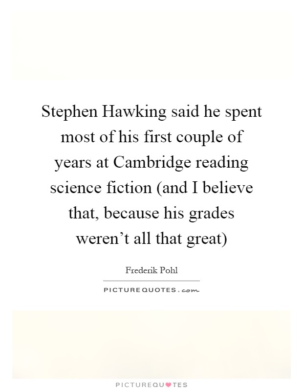 Stephen Hawking said he spent most of his first couple of years at Cambridge reading science fiction (and I believe that, because his grades weren't all that great) Picture Quote #1