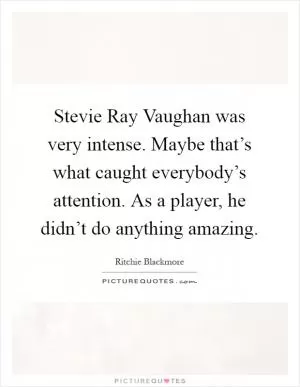 Stevie Ray Vaughan was very intense. Maybe that’s what caught everybody’s attention. As a player, he didn’t do anything amazing Picture Quote #1