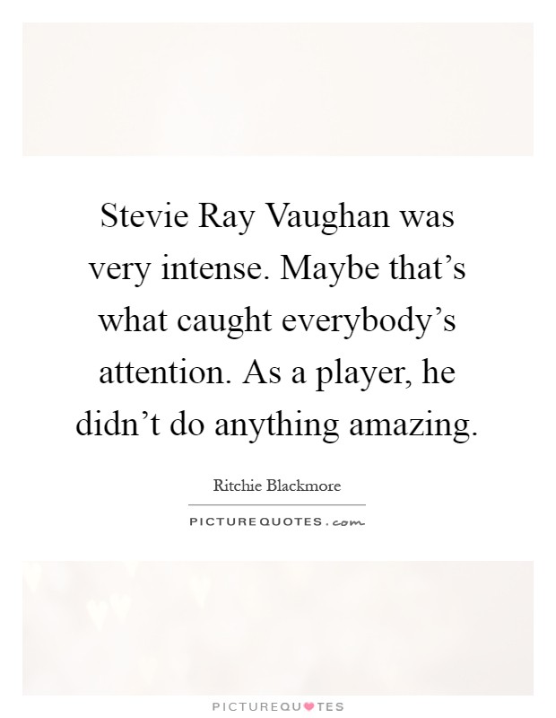 Stevie Ray Vaughan was very intense. Maybe that's what caught everybody's attention. As a player, he didn't do anything amazing Picture Quote #1