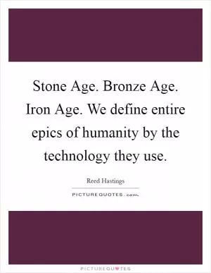 Stone Age. Bronze Age. Iron Age. We define entire epics of humanity by the technology they use Picture Quote #1