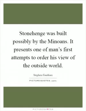 Stonehenge was built possibly by the Minoans. It presents one of man’s first attempts to order his view of the outside world Picture Quote #1
