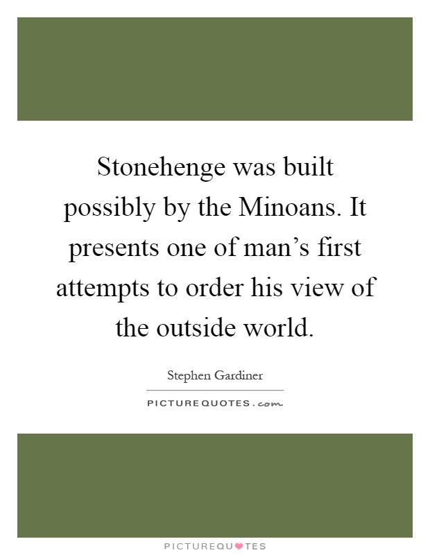 Stonehenge was built possibly by the Minoans. It presents one of man's first attempts to order his view of the outside world Picture Quote #1