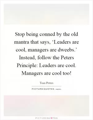 Stop being conned by the old mantra that says, ‘Leaders are cool, managers are dweebs.’ Instead, follow the Peters Principle: Leaders are cool. Managers are cool too! Picture Quote #1