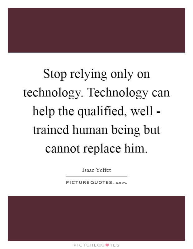 Stop relying only on technology. Technology can help the qualified, well - trained human being but cannot replace him Picture Quote #1