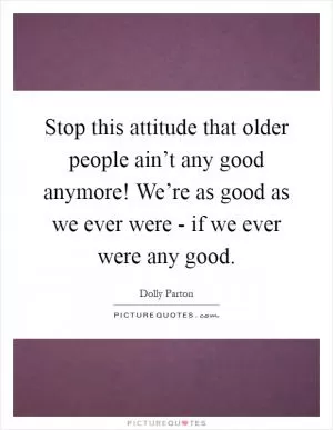 Stop this attitude that older people ain’t any good anymore! We’re as good as we ever were - if we ever were any good Picture Quote #1