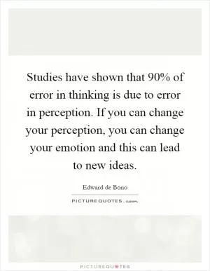 Studies have shown that 90% of error in thinking is due to error in perception. If you can change your perception, you can change your emotion and this can lead to new ideas Picture Quote #1