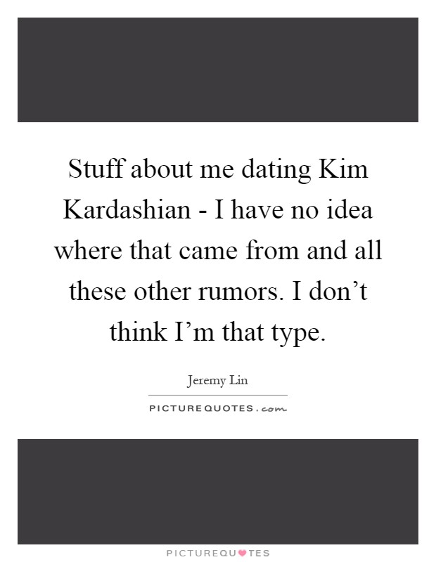Stuff about me dating Kim Kardashian - I have no idea where that came from and all these other rumors. I don't think I'm that type Picture Quote #1