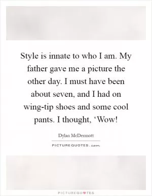 Style is innate to who I am. My father gave me a picture the other day. I must have been about seven, and I had on wing-tip shoes and some cool pants. I thought, ‘Wow! Picture Quote #1