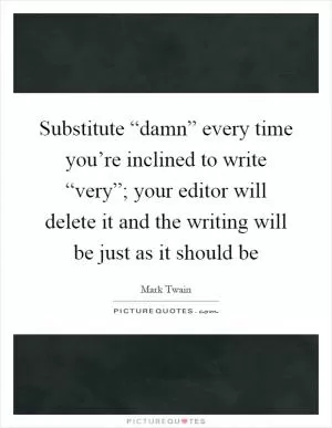 Substitute “damn” every time you’re inclined to write “very”; your editor will delete it and the writing will be just as it should be Picture Quote #1