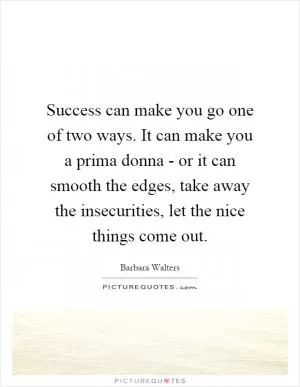 Success can make you go one of two ways. It can make you a prima donna - or it can smooth the edges, take away the insecurities, let the nice things come out Picture Quote #1