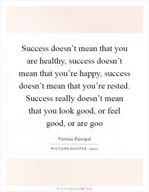 Success doesn’t mean that you are healthy, success doesn’t mean that you’re happy, success doesn’t mean that you’re rested. Success really doesn’t mean that you look good, or feel good, or are goo Picture Quote #1