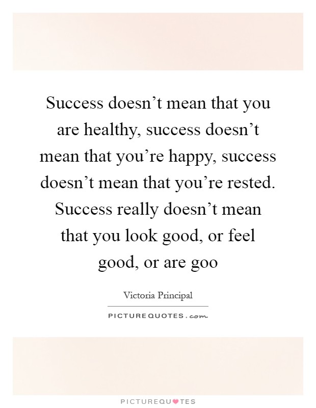 Success doesn't mean that you are healthy, success doesn't mean that you're happy, success doesn't mean that you're rested. Success really doesn't mean that you look good, or feel good, or are goo Picture Quote #1