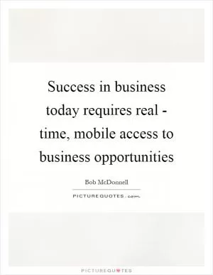Success in business today requires real - time, mobile access to business opportunities Picture Quote #1