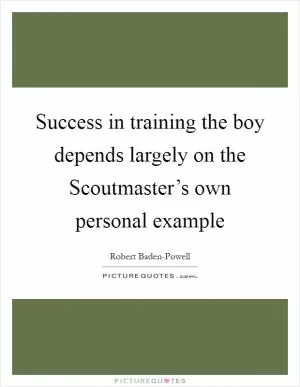 Success in training the boy depends largely on the Scoutmaster’s own personal example Picture Quote #1
