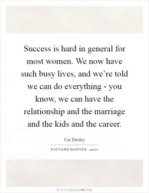 Success is hard in general for most women. We now have such busy lives, and we’re told we can do everything - you know, we can have the relationship and the marriage and the kids and the career Picture Quote #1