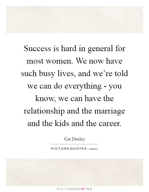 Success is hard in general for most women. We now have such busy lives, and we're told we can do everything - you know, we can have the relationship and the marriage and the kids and the career Picture Quote #1