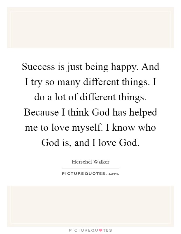 Success is just being happy. And I try so many different things. I do a lot of different things. Because I think God has helped me to love myself. I know who God is, and I love God Picture Quote #1