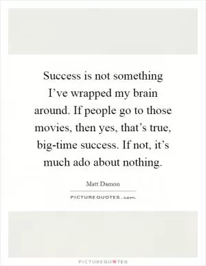 Success is not something I’ve wrapped my brain around. If people go to those movies, then yes, that’s true, big-time success. If not, it’s much ado about nothing Picture Quote #1