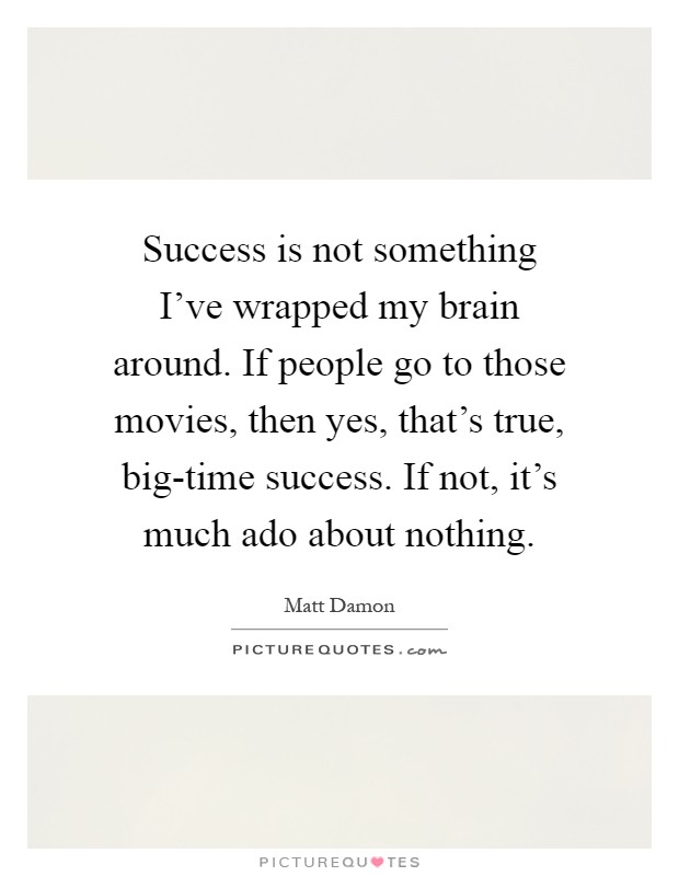 Success is not something I've wrapped my brain around. If people go to those movies, then yes, that's true, big-time success. If not, it's much ado about nothing Picture Quote #1