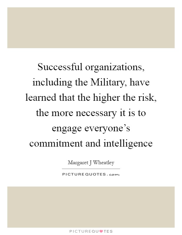 Successful organizations, including the Military, have learned that the higher the risk, the more necessary it is to engage everyone's commitment and intelligence Picture Quote #1