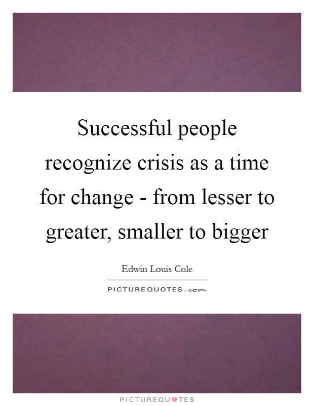 Successful people recognize crisis as a time for change - from lesser to greater, smaller to bigger Picture Quote #1