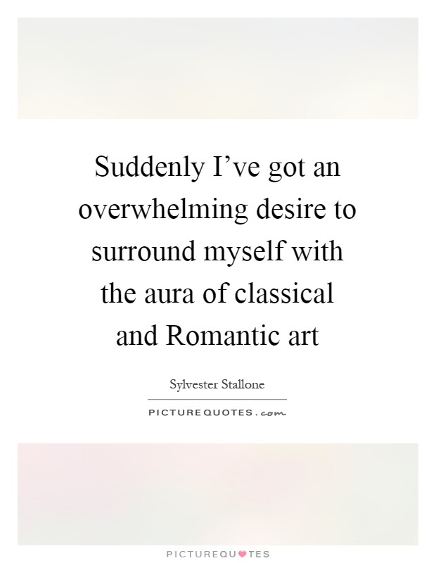 Suddenly I've got an overwhelming desire to surround myself with the aura of classical and Romantic art Picture Quote #1