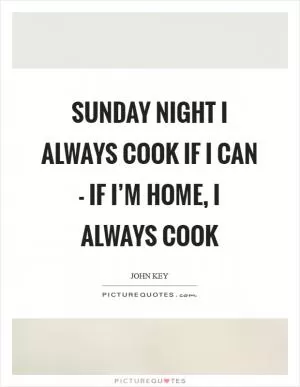 Sunday night I always cook if I can - if I’m home, I always cook Picture Quote #1