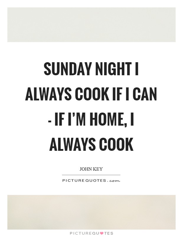 Sunday night I always cook if I can - if I'm home, I always cook Picture Quote #1