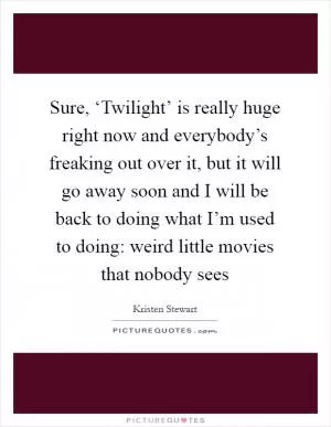 Sure, ‘Twilight’ is really huge right now and everybody’s freaking out over it, but it will go away soon and I will be back to doing what I’m used to doing: weird little movies that nobody sees Picture Quote #1