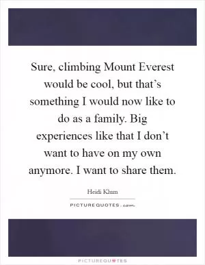 Sure, climbing Mount Everest would be cool, but that’s something I would now like to do as a family. Big experiences like that I don’t want to have on my own anymore. I want to share them Picture Quote #1