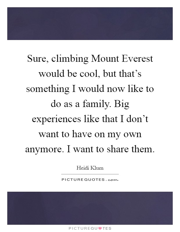 Sure, climbing Mount Everest would be cool, but that's something I would now like to do as a family. Big experiences like that I don't want to have on my own anymore. I want to share them Picture Quote #1
