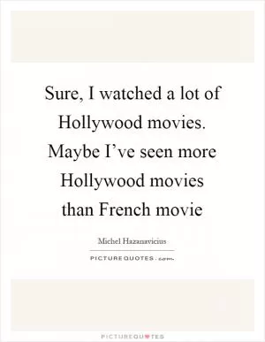 Sure, I watched a lot of Hollywood movies. Maybe I’ve seen more Hollywood movies than French movie Picture Quote #1