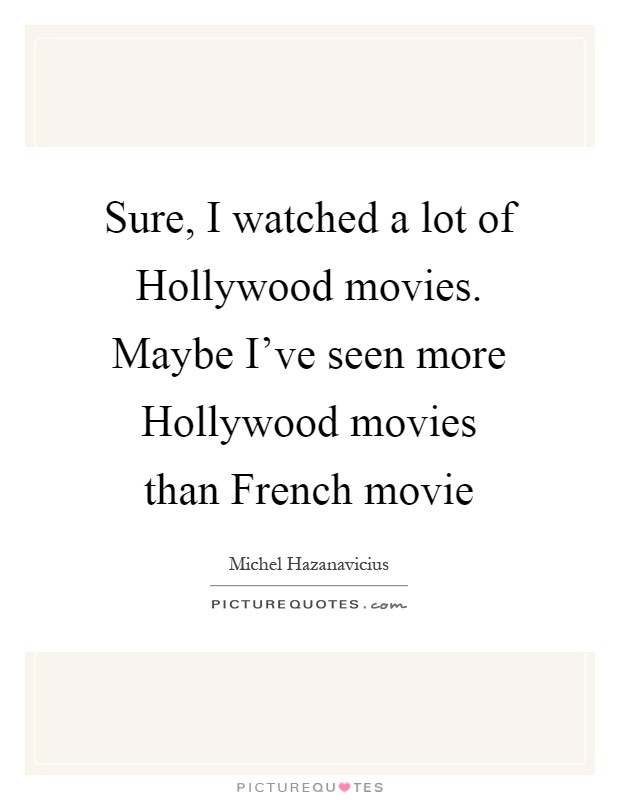 Sure, I watched a lot of Hollywood movies. Maybe I've seen more Hollywood movies than French movie Picture Quote #1