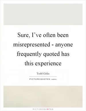 Sure, I’ve often been misrepresented - anyone frequently quoted has this experience Picture Quote #1