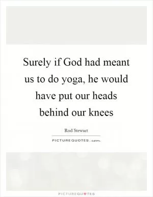 Surely if God had meant us to do yoga, he would have put our heads behind our knees Picture Quote #1