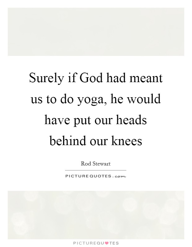 Surely if God had meant us to do yoga, he would have put our heads behind our knees Picture Quote #1