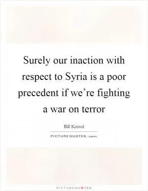 Surely our inaction with respect to Syria is a poor precedent if we’re fighting a war on terror Picture Quote #1