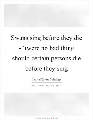 Swans sing before they die - ‘twere no bad thing should certain persons die before they sing Picture Quote #1