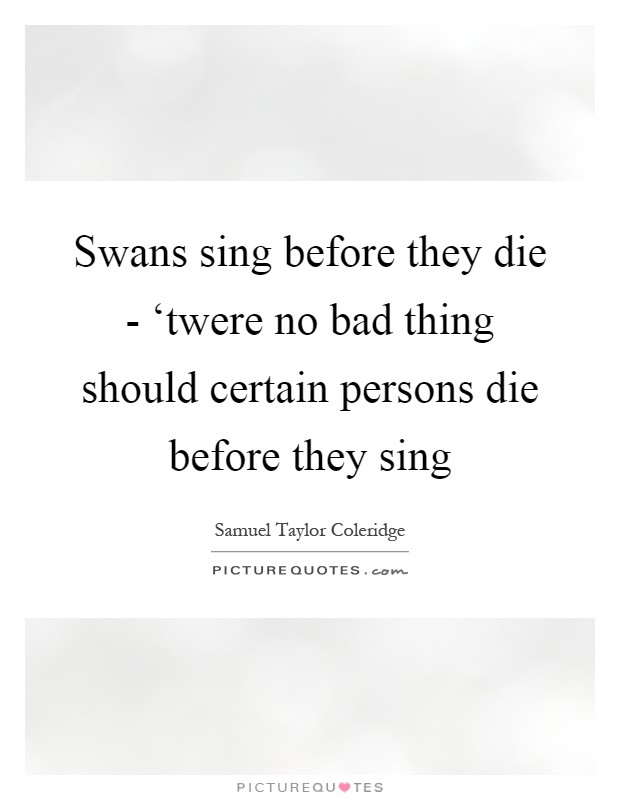 Swans sing before they die - ‘twere no bad thing should certain persons die before they sing Picture Quote #1