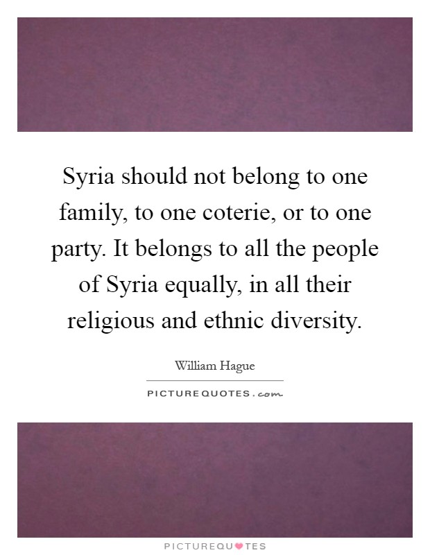 Syria should not belong to one family, to one coterie, or to one party. It belongs to all the people of Syria equally, in all their religious and ethnic diversity Picture Quote #1