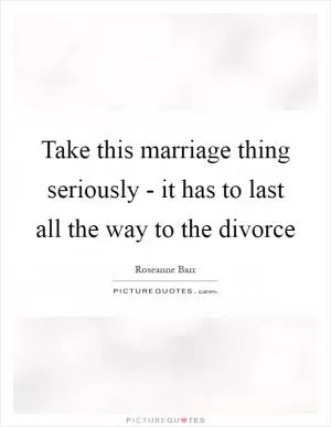 Take this marriage thing seriously - it has to last all the way to the divorce Picture Quote #1