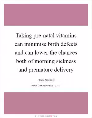 Taking pre-natal vitamins can minimise birth defects and can lower the chances both of morning sickness and premature delivery Picture Quote #1